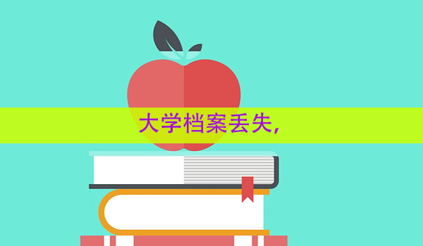 大学档案丢失， 补办流程详解