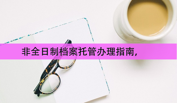 非全日制档案托管办理指南， 常见问题解答