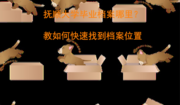 抚顺大学毕业档案哪里？ 教如何快速找到档案位置