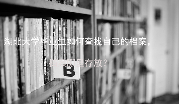 湖北大学毕业生如何查找自己的档案， 档案哪里存放？