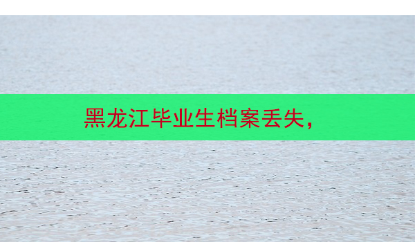 黑龙江毕业生档案丢失， 怎么办