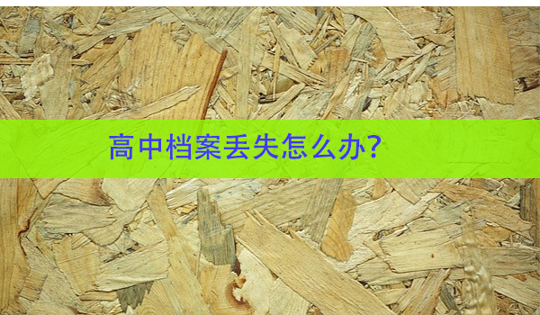 高中档案丢失怎么办？ 补办流程详解