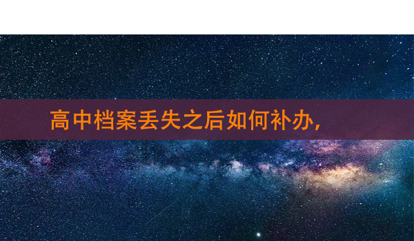 高中档案丢失之后如何补办， 补办流程详解