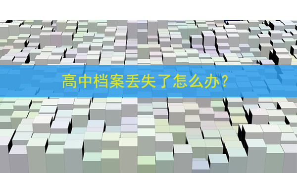 高中档案丢失了怎么办？ 避免影响升学就业