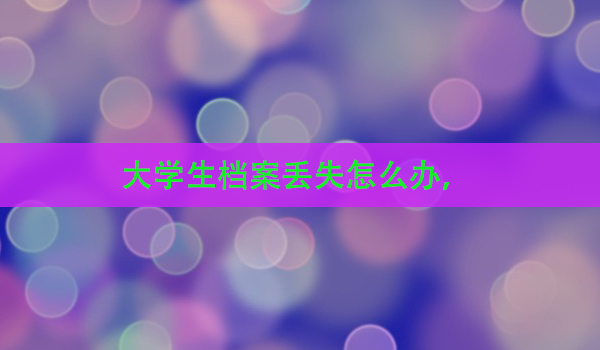 大学生档案丢失怎么办， 补办流程详解