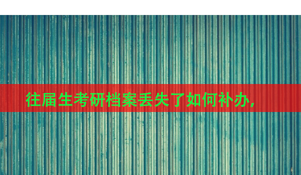 往届生考研档案丢失了如何补办，这些步骤你要知道