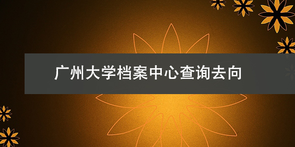 广州大学档案中心查询去向，花一分钟来看！