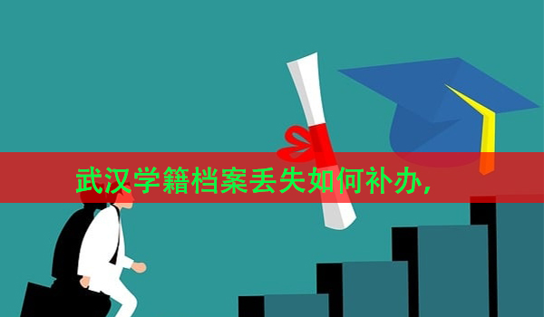 武汉学籍档案丢失如何补办， 补办流程详解