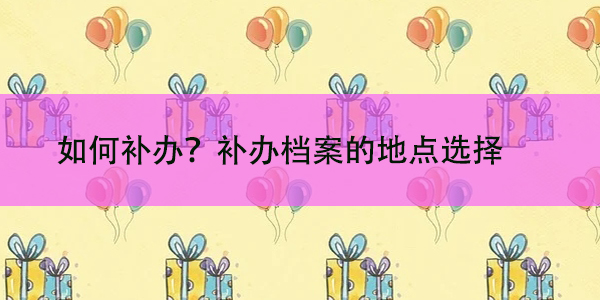 个人档案丢失，如何补办？补办档案的地点选择
