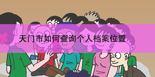 天门市如何查询个人档案位置，档案管理全攻略！