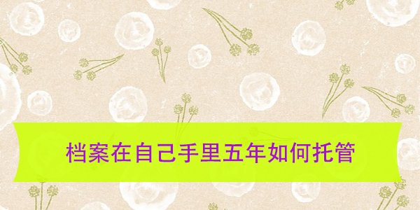档案在自己手里五年如何托管，如何避免成为死档？