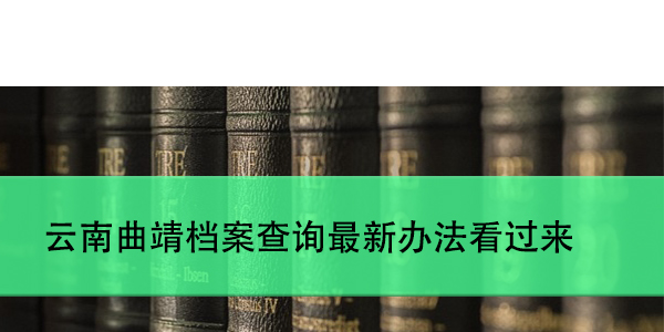 云南曲靖档案查询最新办法看过来，如何快速找到你的档案？