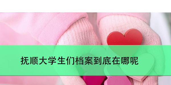 抚顺大学生们档案到底在哪呢，如何查询与保管？