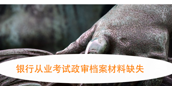 银行从业考试政审档案材料缺失，如何妥善处理？