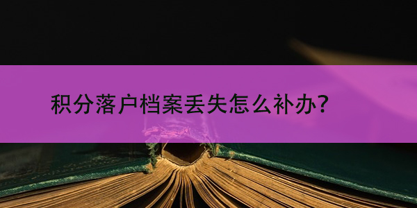 积分落户档案丢失怎么补办，这些步骤你应该知道