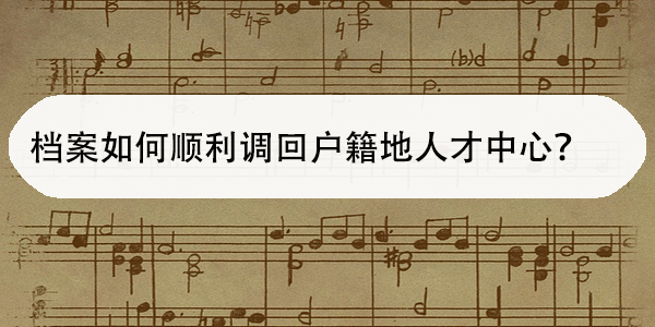国企离职后，档案如何顺利调回户籍地人才中心？