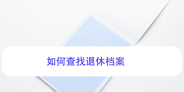 如何查找退休档案，退休后档案管理与查询方法