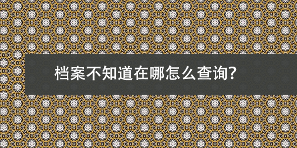 档案不知道在哪怎么查询，方法如下！