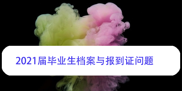 2021届毕业生档案与报到证问题，如何妥善处理？