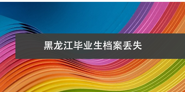 黑龙江毕业生档案丢失，如何查询与补救？