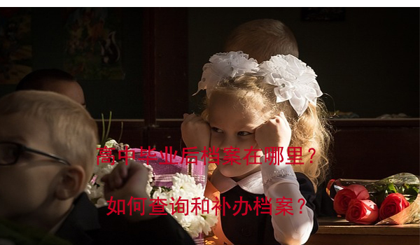 高中毕业后档案在哪里？ 如何查询和补办档案？