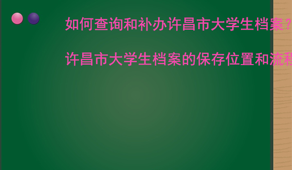 如何查询和补办许昌市大学生档案？ 许昌市大学生档案的保存位置和流程